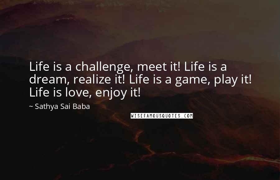 Sathya Sai Baba Quotes: Life is a challenge, meet it! Life is a dream, realize it! Life is a game, play it! Life is love, enjoy it!