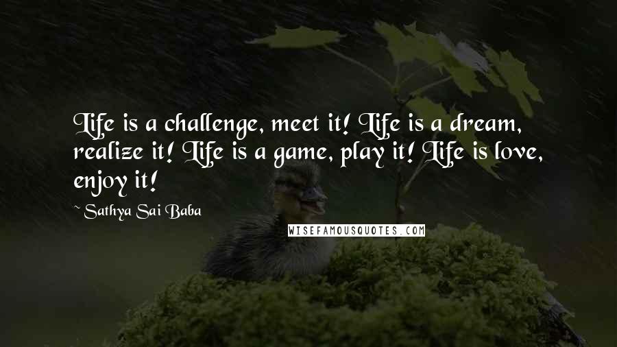 Sathya Sai Baba Quotes: Life is a challenge, meet it! Life is a dream, realize it! Life is a game, play it! Life is love, enjoy it!