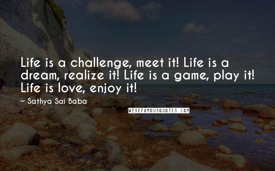 Sathya Sai Baba Quotes: Life is a challenge, meet it! Life is a dream, realize it! Life is a game, play it! Life is love, enjoy it!