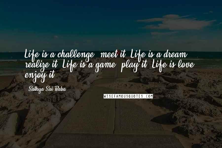 Sathya Sai Baba Quotes: Life is a challenge, meet it! Life is a dream, realize it! Life is a game, play it! Life is love, enjoy it!