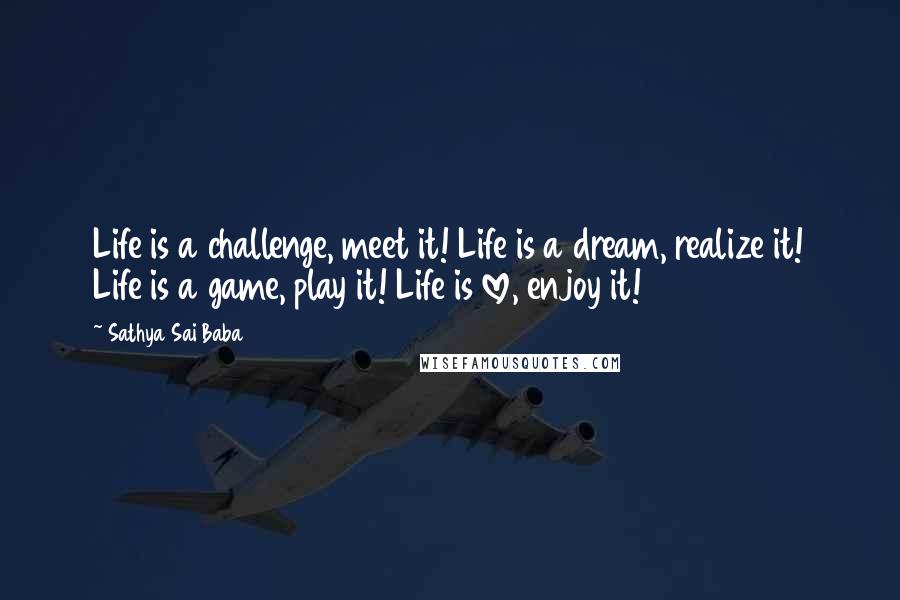 Sathya Sai Baba Quotes: Life is a challenge, meet it! Life is a dream, realize it! Life is a game, play it! Life is love, enjoy it!