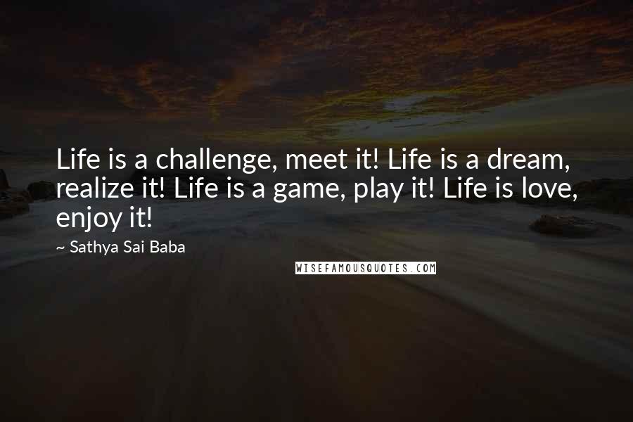 Sathya Sai Baba Quotes: Life is a challenge, meet it! Life is a dream, realize it! Life is a game, play it! Life is love, enjoy it!