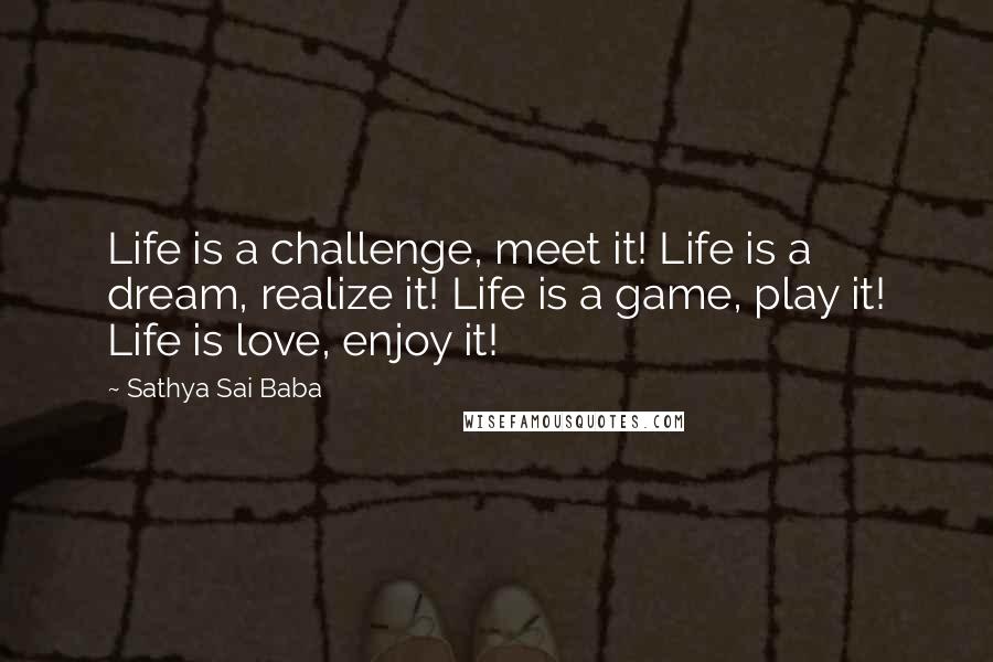 Sathya Sai Baba Quotes: Life is a challenge, meet it! Life is a dream, realize it! Life is a game, play it! Life is love, enjoy it!