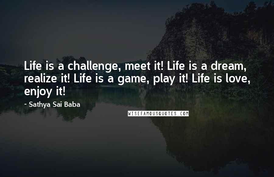 Sathya Sai Baba Quotes: Life is a challenge, meet it! Life is a dream, realize it! Life is a game, play it! Life is love, enjoy it!