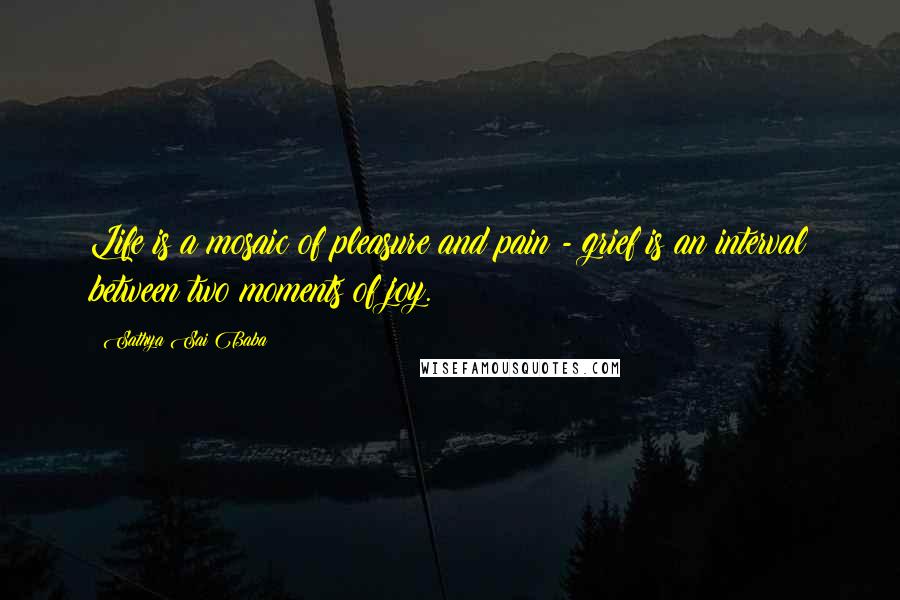 Sathya Sai Baba Quotes: Life is a mosaic of pleasure and pain - grief is an interval between two moments of joy.