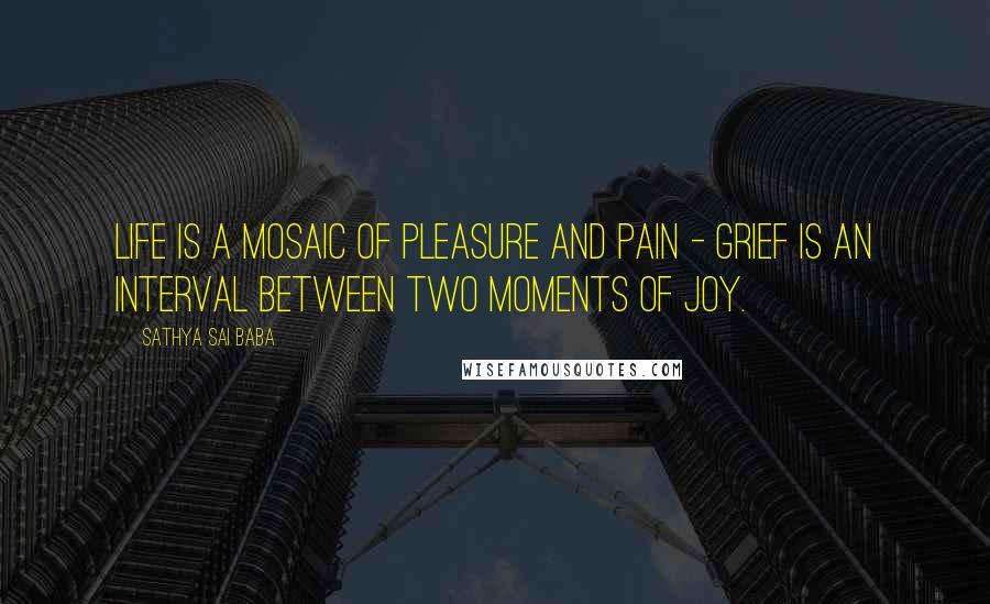 Sathya Sai Baba Quotes: Life is a mosaic of pleasure and pain - grief is an interval between two moments of joy.
