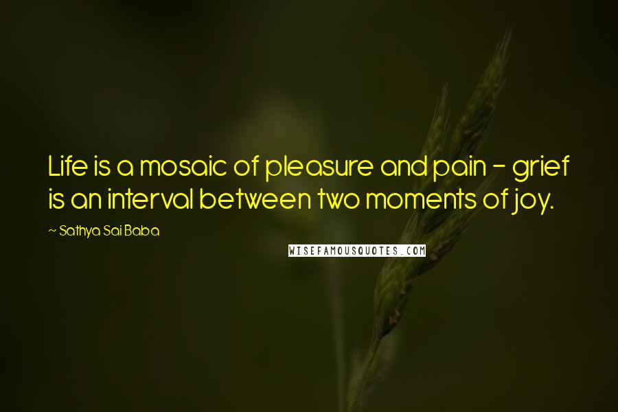 Sathya Sai Baba Quotes: Life is a mosaic of pleasure and pain - grief is an interval between two moments of joy.