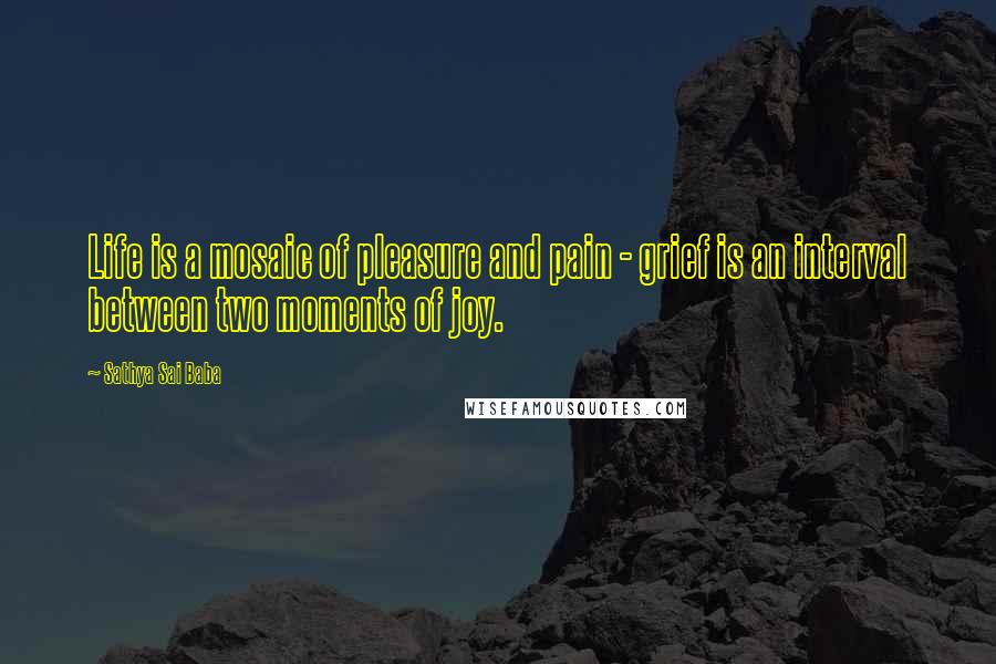 Sathya Sai Baba Quotes: Life is a mosaic of pleasure and pain - grief is an interval between two moments of joy.