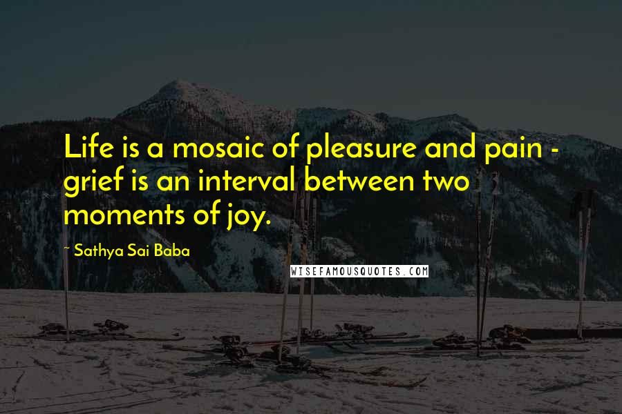 Sathya Sai Baba Quotes: Life is a mosaic of pleasure and pain - grief is an interval between two moments of joy.