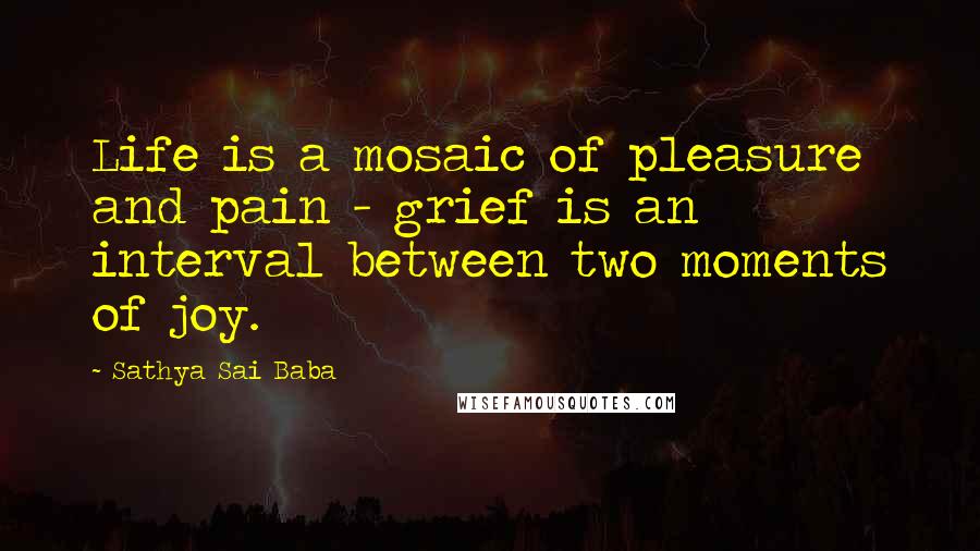 Sathya Sai Baba Quotes: Life is a mosaic of pleasure and pain - grief is an interval between two moments of joy.