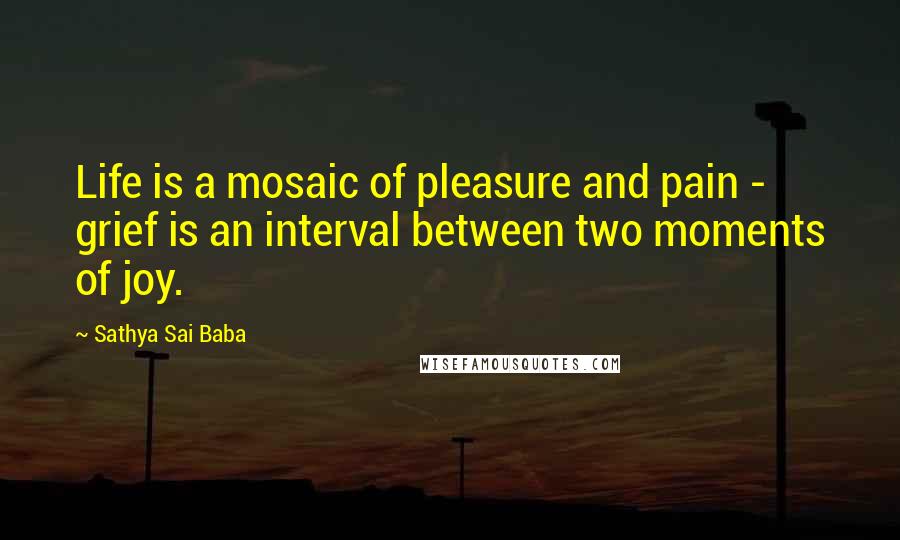 Sathya Sai Baba Quotes: Life is a mosaic of pleasure and pain - grief is an interval between two moments of joy.