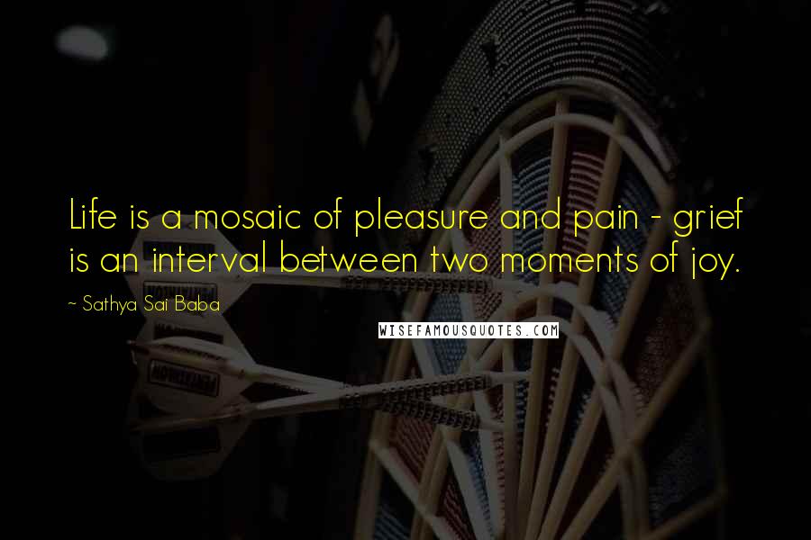 Sathya Sai Baba Quotes: Life is a mosaic of pleasure and pain - grief is an interval between two moments of joy.