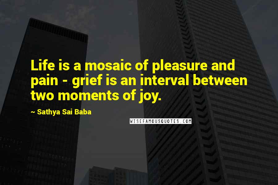 Sathya Sai Baba Quotes: Life is a mosaic of pleasure and pain - grief is an interval between two moments of joy.