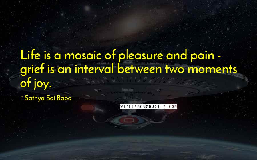 Sathya Sai Baba Quotes: Life is a mosaic of pleasure and pain - grief is an interval between two moments of joy.
