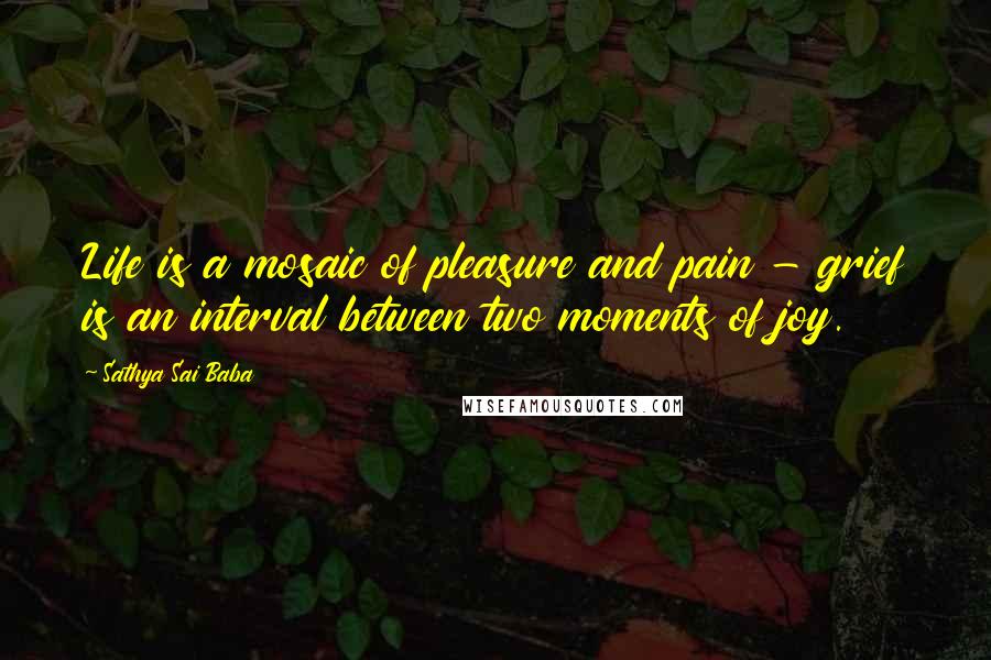 Sathya Sai Baba Quotes: Life is a mosaic of pleasure and pain - grief is an interval between two moments of joy.