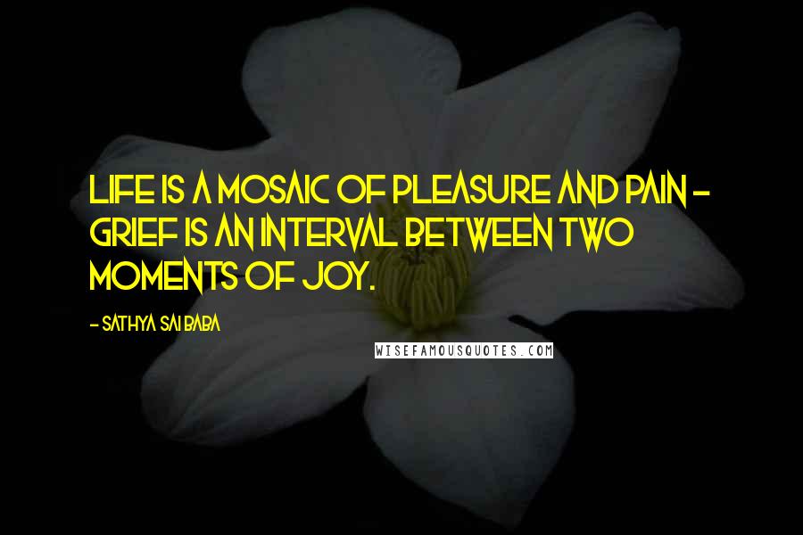 Sathya Sai Baba Quotes: Life is a mosaic of pleasure and pain - grief is an interval between two moments of joy.
