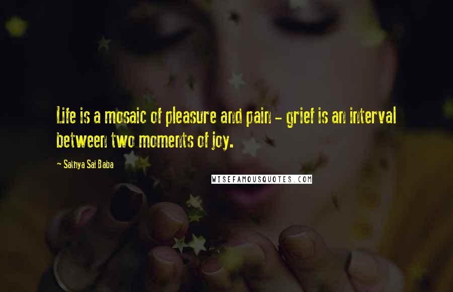 Sathya Sai Baba Quotes: Life is a mosaic of pleasure and pain - grief is an interval between two moments of joy.