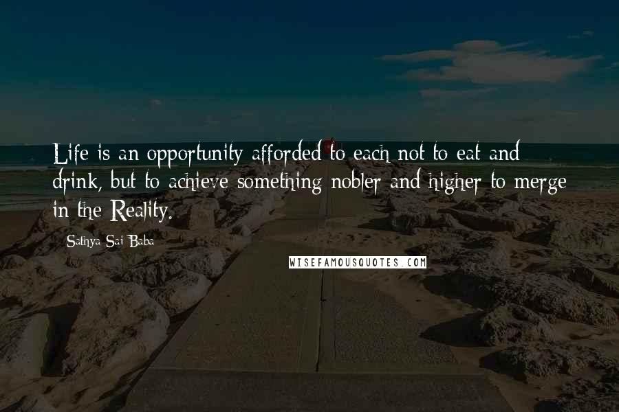 Sathya Sai Baba Quotes: Life is an opportunity afforded to each not to eat and drink, but to achieve something nobler and higher to merge in the Reality.