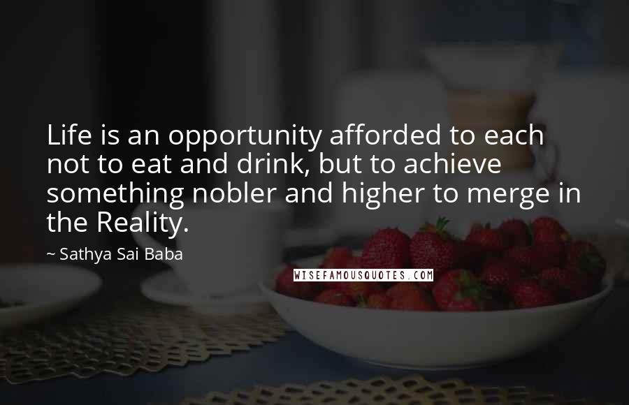 Sathya Sai Baba Quotes: Life is an opportunity afforded to each not to eat and drink, but to achieve something nobler and higher to merge in the Reality.