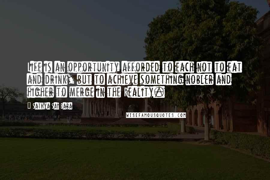 Sathya Sai Baba Quotes: Life is an opportunity afforded to each not to eat and drink, but to achieve something nobler and higher to merge in the Reality.