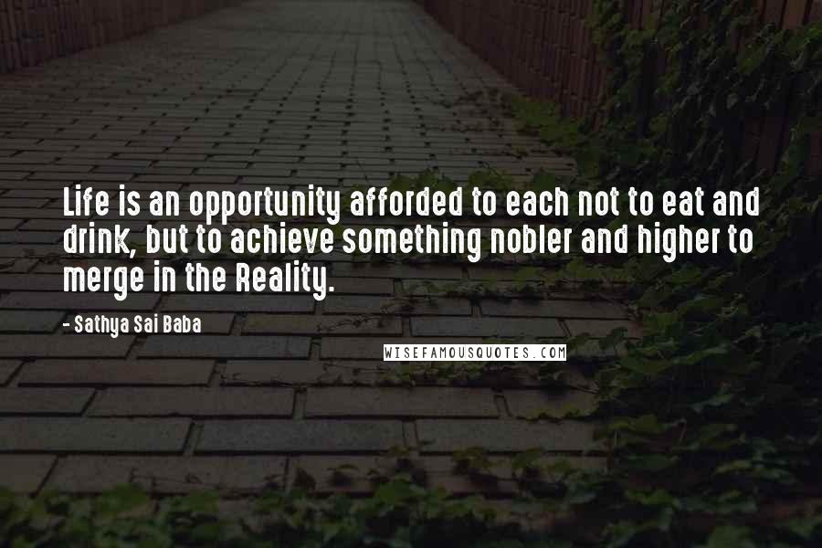 Sathya Sai Baba Quotes: Life is an opportunity afforded to each not to eat and drink, but to achieve something nobler and higher to merge in the Reality.