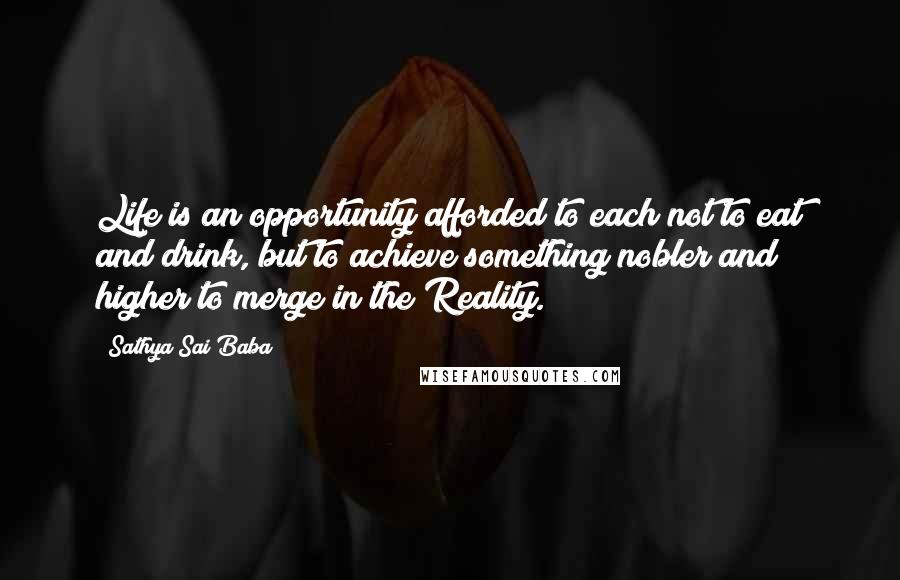 Sathya Sai Baba Quotes: Life is an opportunity afforded to each not to eat and drink, but to achieve something nobler and higher to merge in the Reality.