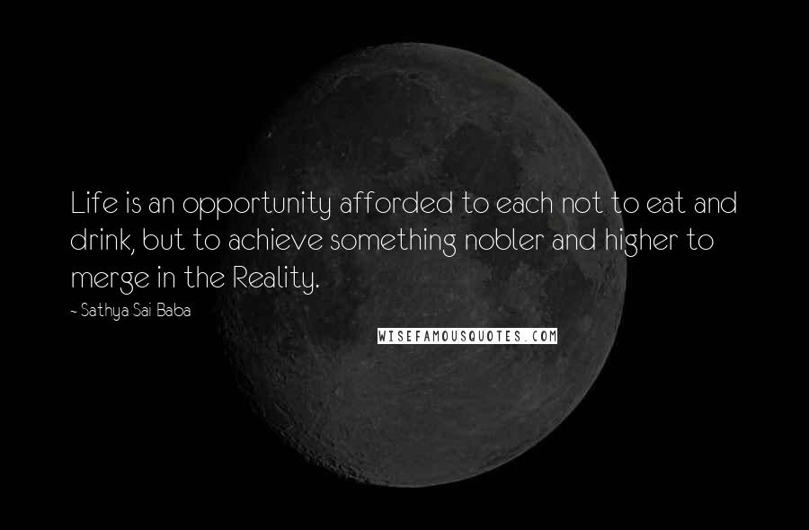 Sathya Sai Baba Quotes: Life is an opportunity afforded to each not to eat and drink, but to achieve something nobler and higher to merge in the Reality.