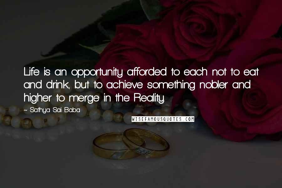 Sathya Sai Baba Quotes: Life is an opportunity afforded to each not to eat and drink, but to achieve something nobler and higher to merge in the Reality.