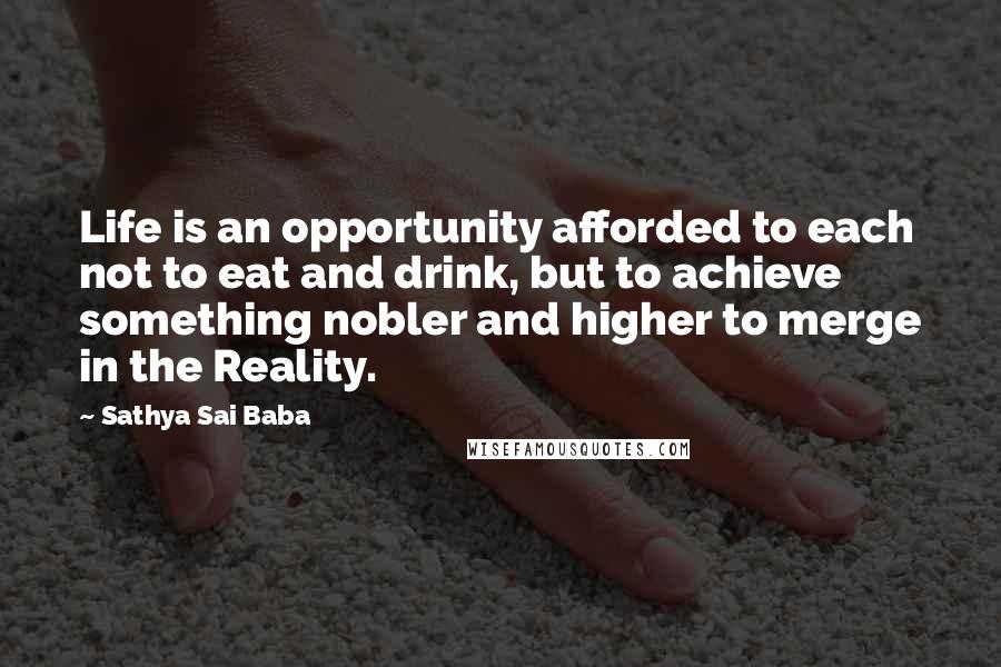 Sathya Sai Baba Quotes: Life is an opportunity afforded to each not to eat and drink, but to achieve something nobler and higher to merge in the Reality.