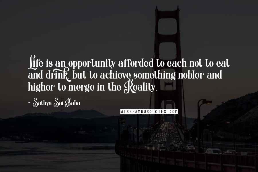 Sathya Sai Baba Quotes: Life is an opportunity afforded to each not to eat and drink, but to achieve something nobler and higher to merge in the Reality.