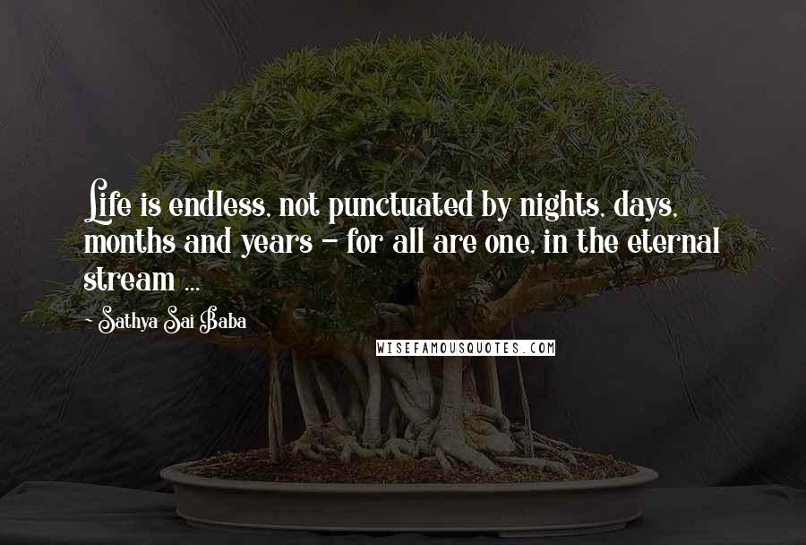 Sathya Sai Baba Quotes: Life is endless, not punctuated by nights, days, months and years - for all are one, in the eternal stream ...