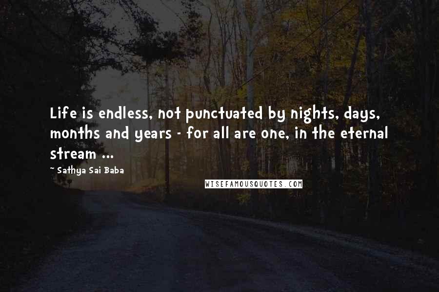 Sathya Sai Baba Quotes: Life is endless, not punctuated by nights, days, months and years - for all are one, in the eternal stream ...