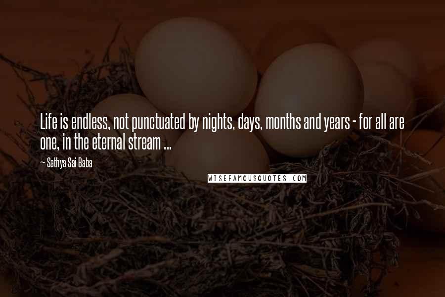 Sathya Sai Baba Quotes: Life is endless, not punctuated by nights, days, months and years - for all are one, in the eternal stream ...