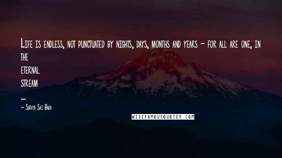 Sathya Sai Baba Quotes: Life is endless, not punctuated by nights, days, months and years - for all are one, in the eternal stream ...
