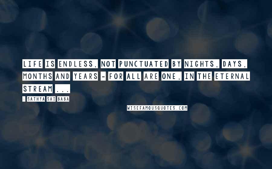 Sathya Sai Baba Quotes: Life is endless, not punctuated by nights, days, months and years - for all are one, in the eternal stream ...