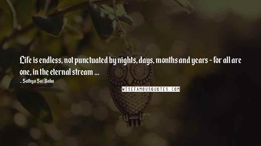 Sathya Sai Baba Quotes: Life is endless, not punctuated by nights, days, months and years - for all are one, in the eternal stream ...