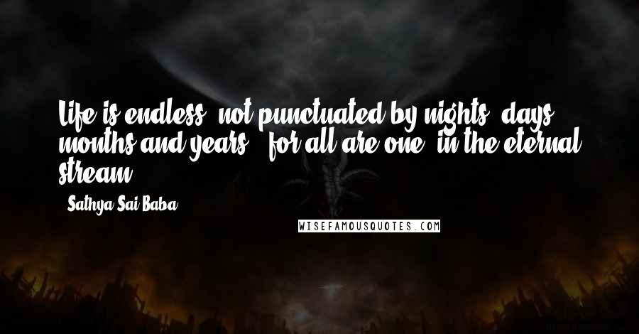 Sathya Sai Baba Quotes: Life is endless, not punctuated by nights, days, months and years - for all are one, in the eternal stream ...