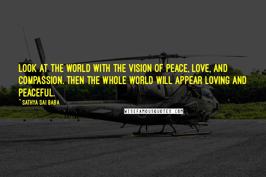 Sathya Sai Baba Quotes: Look at the world with the vision of peace, love, and compassion. Then the whole world will appear loving and peaceful.