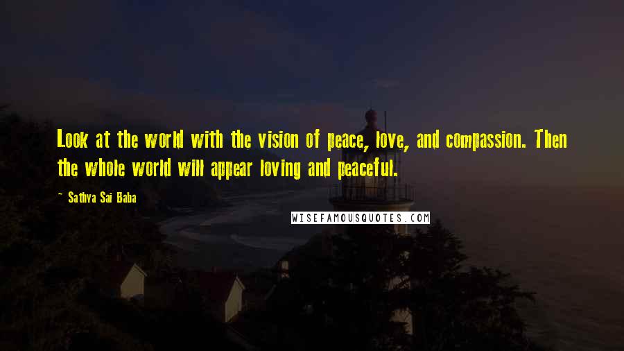 Sathya Sai Baba Quotes: Look at the world with the vision of peace, love, and compassion. Then the whole world will appear loving and peaceful.