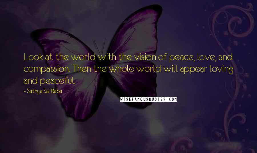 Sathya Sai Baba Quotes: Look at the world with the vision of peace, love, and compassion. Then the whole world will appear loving and peaceful.