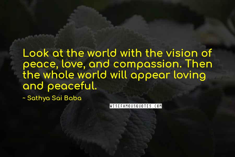 Sathya Sai Baba Quotes: Look at the world with the vision of peace, love, and compassion. Then the whole world will appear loving and peaceful.