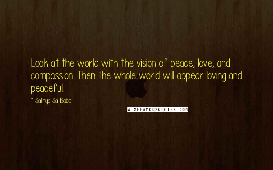 Sathya Sai Baba Quotes: Look at the world with the vision of peace, love, and compassion. Then the whole world will appear loving and peaceful.