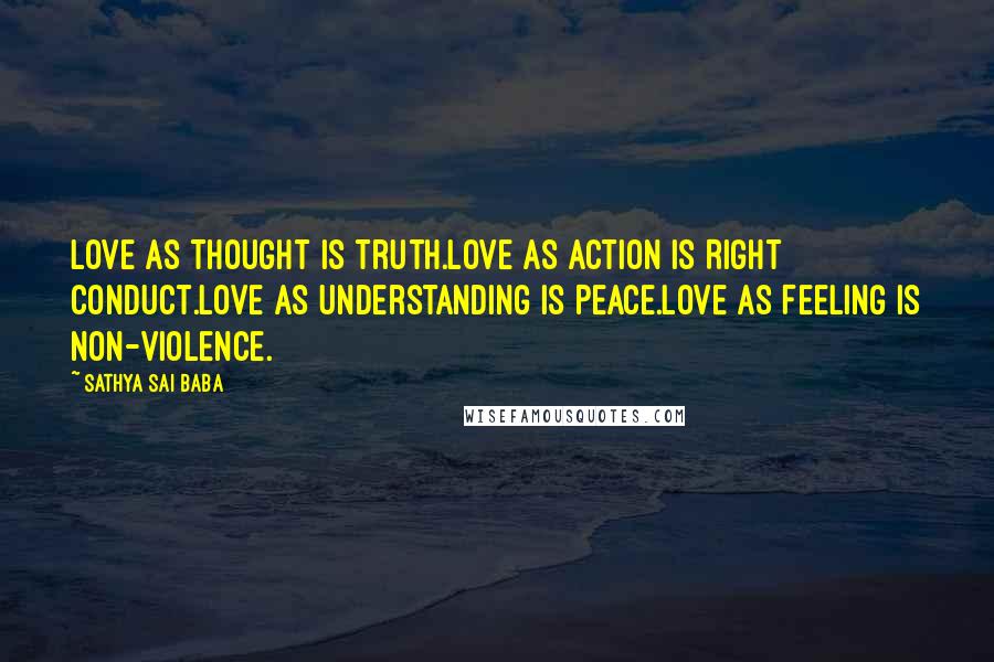 Sathya Sai Baba Quotes: Love as Thought is Truth.Love as Action is Right Conduct.Love as Understanding is Peace.Love as Feeling is Non-violence.