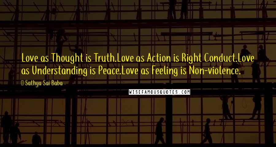 Sathya Sai Baba Quotes: Love as Thought is Truth.Love as Action is Right Conduct.Love as Understanding is Peace.Love as Feeling is Non-violence.