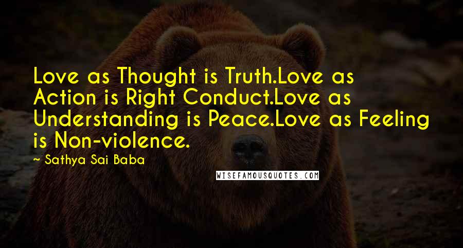 Sathya Sai Baba Quotes: Love as Thought is Truth.Love as Action is Right Conduct.Love as Understanding is Peace.Love as Feeling is Non-violence.