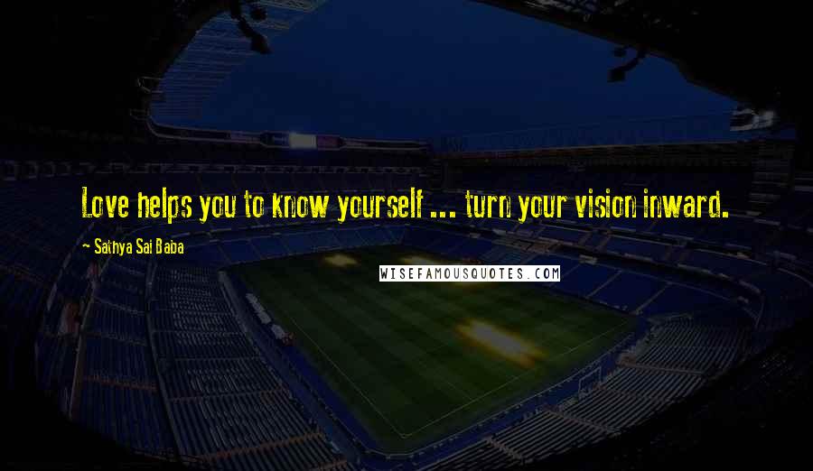 Sathya Sai Baba Quotes: Love helps you to know yourself ... turn your vision inward.