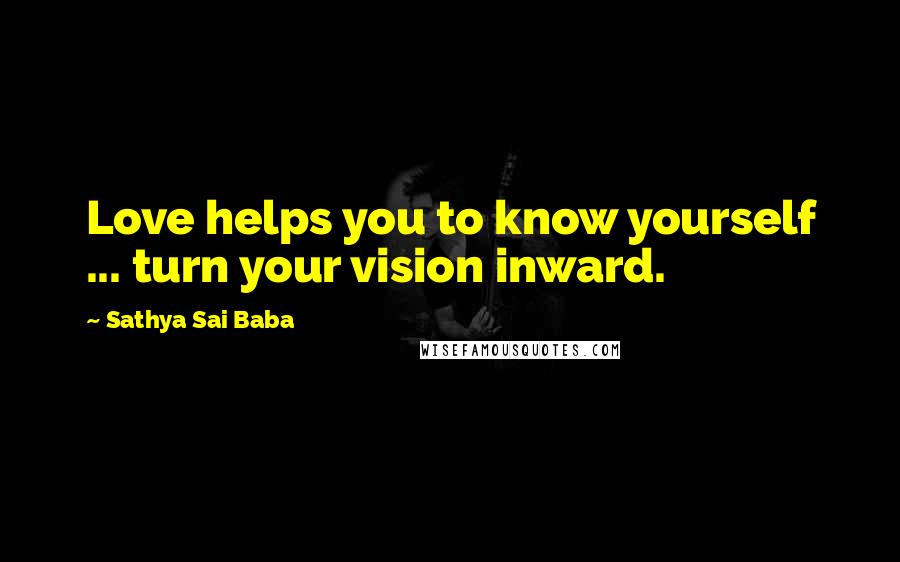 Sathya Sai Baba Quotes: Love helps you to know yourself ... turn your vision inward.