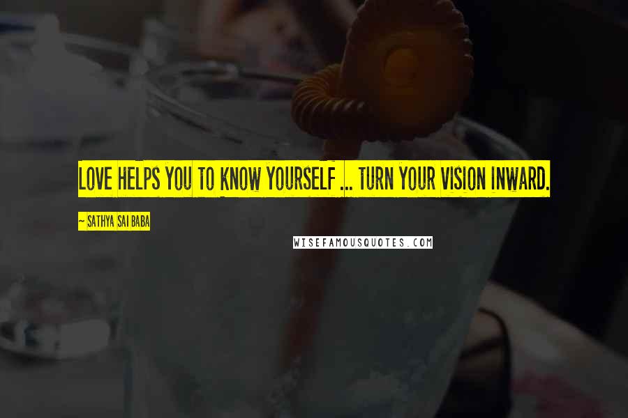Sathya Sai Baba Quotes: Love helps you to know yourself ... turn your vision inward.