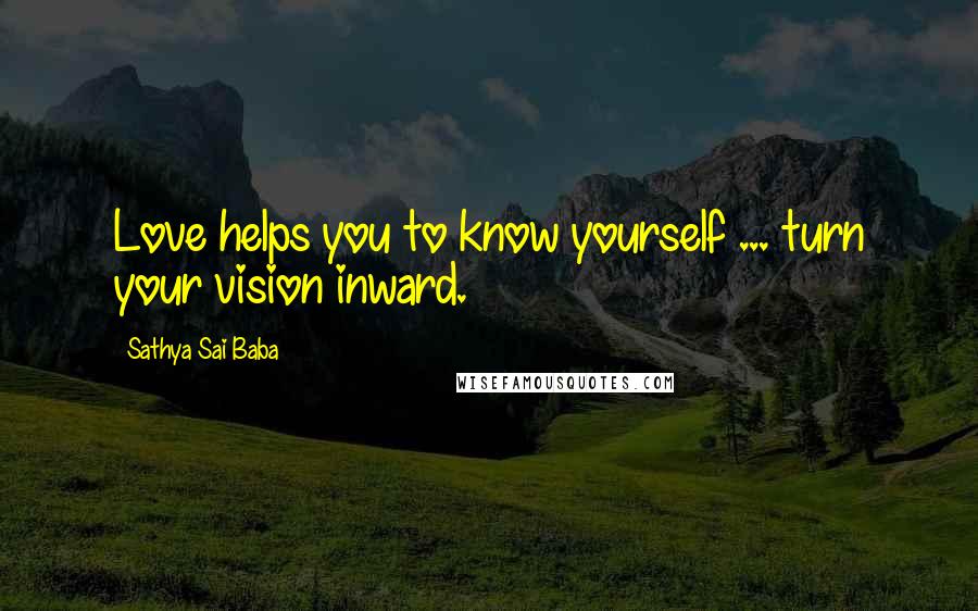 Sathya Sai Baba Quotes: Love helps you to know yourself ... turn your vision inward.