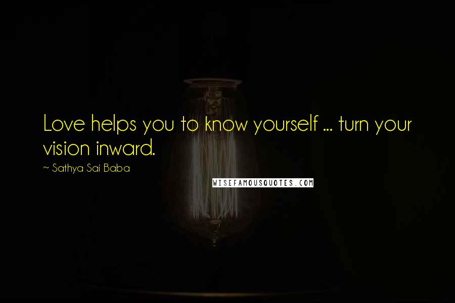 Sathya Sai Baba Quotes: Love helps you to know yourself ... turn your vision inward.